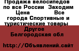 Продажа велосипедов, по все России. Заходим › Цена ­ 10 800 - Все города Спортивные и туристические товары » Другое   . Белгородская обл.